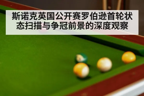 斯诺克英国公开赛罗伯逊首轮状态扫描与争冠前景的深度观察
