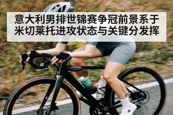意大利男排世锦赛争冠前景系于米切莱托进攻状态与关键分发挥
