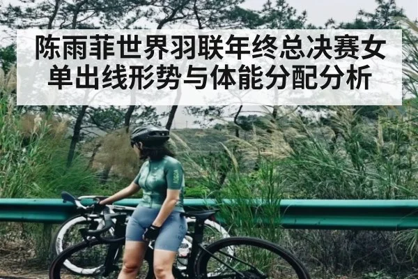 陈雨菲世界羽联年终总决赛女单出线形势与体能分配分析