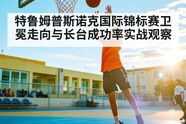 特鲁姆普斯诺克国际锦标赛卫冕走向与长台成功率实战观察