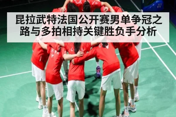 昆拉武特法国公开赛男单争冠之路与多拍相持关键胜负手分析